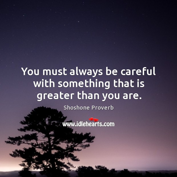 You must always be careful with something that is greater than you are. Shoshone Proverbs Image