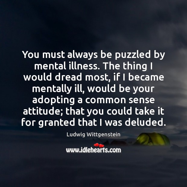 You must always be puzzled by mental illness. The thing I would Image