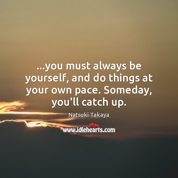 …you must always be yourself, and do things at your own pace. Someday, you’ll catch up. Image