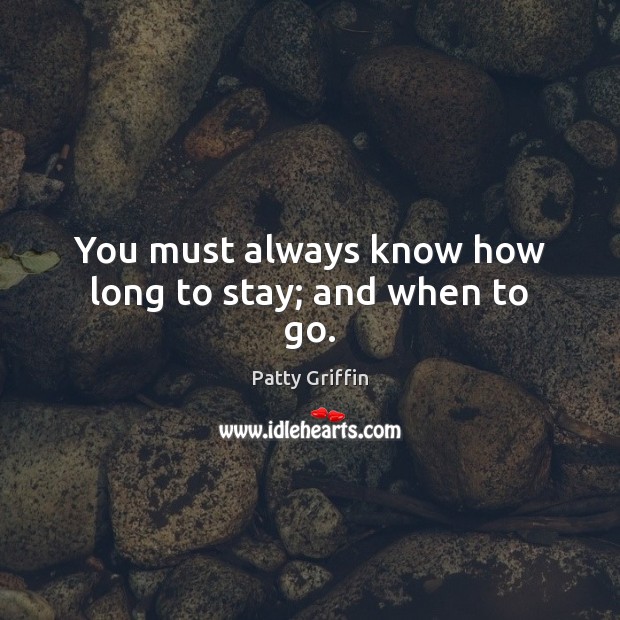You must always know how long to stay; and when to go. Patty Griffin Picture Quote