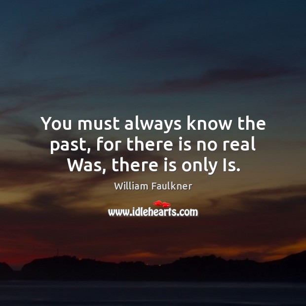 You must always know the past, for there is no real Was, there is only Is. William Faulkner Picture Quote