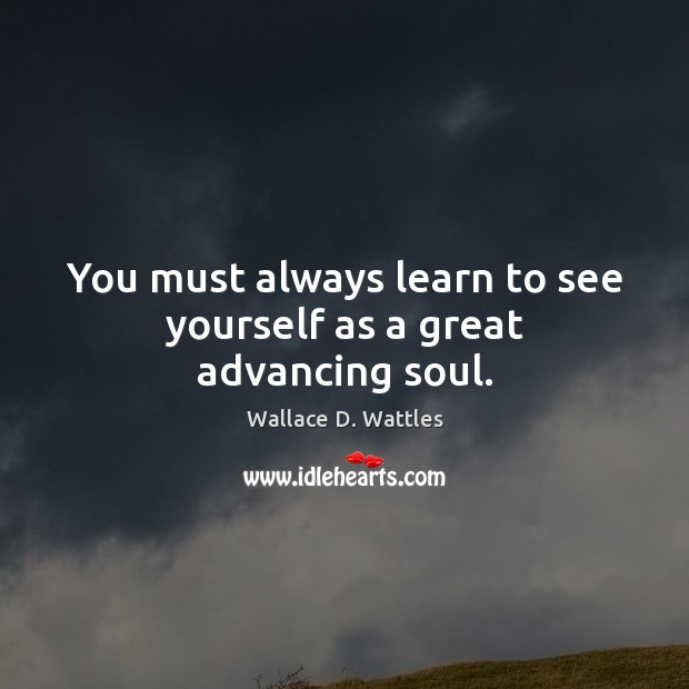 You must always learn to see yourself as a great advancing soul. Wallace D. Wattles Picture Quote