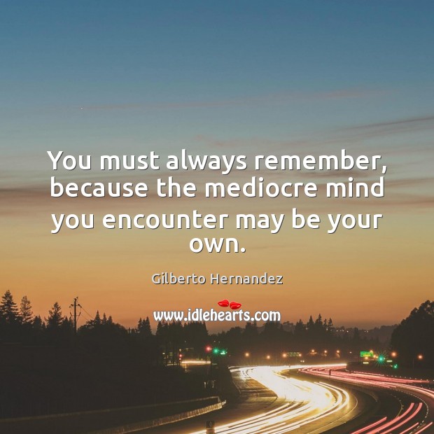 You must always remember, because the mediocre mind you encounter may be your own. Image
