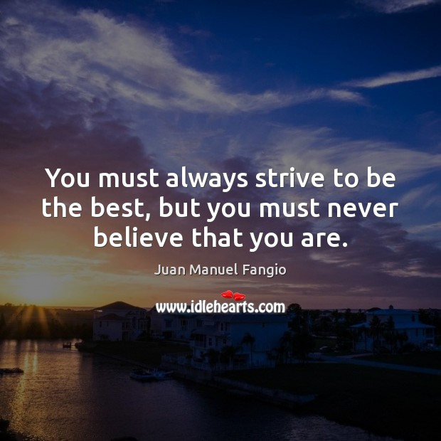 You must always strive to be the best, but you must never believe that you are. Juan Manuel Fangio Picture Quote