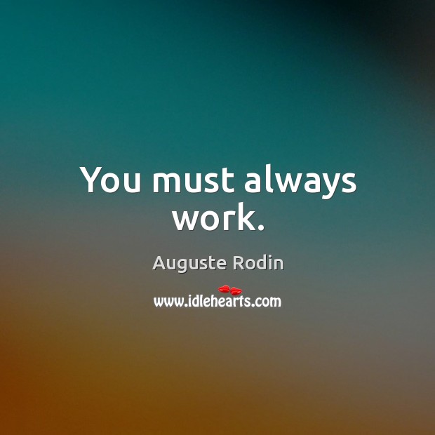 You must always work. Auguste Rodin Picture Quote