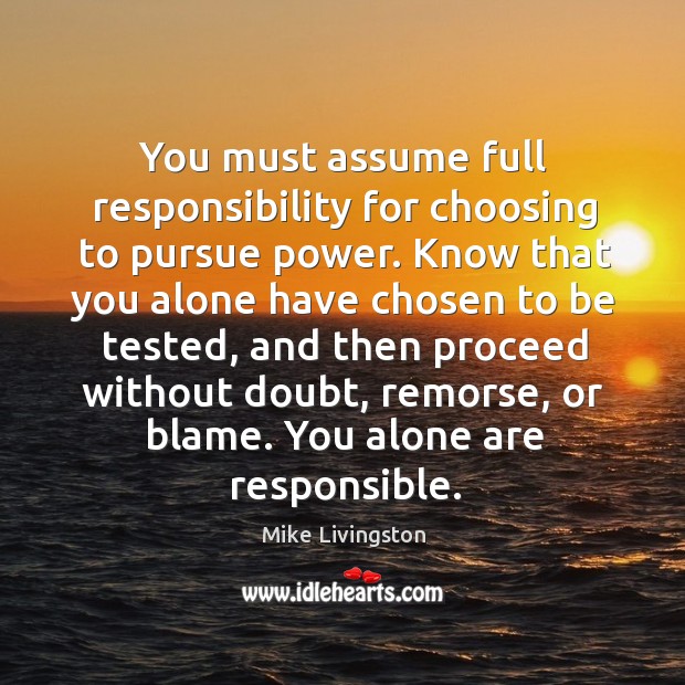 You must assume full responsibility for choosing to pursue power. Know that Mike Livingston Picture Quote