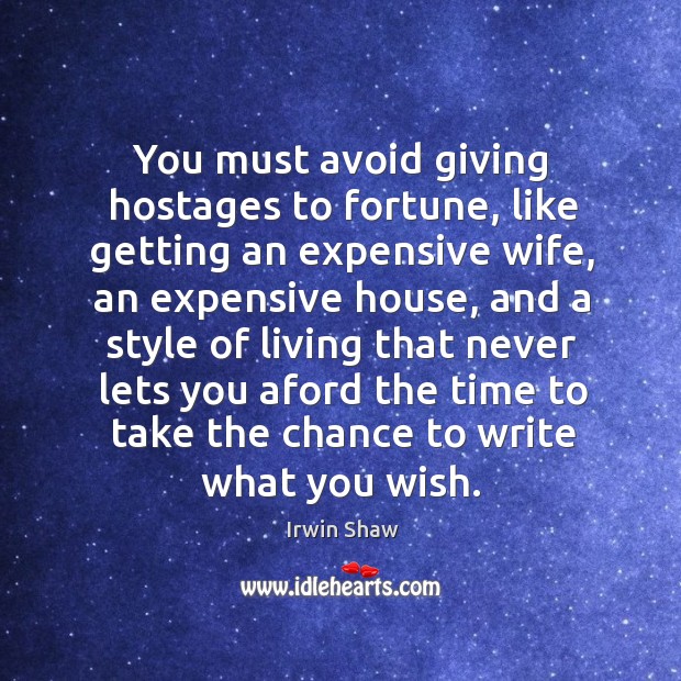 You must avoid giving hostages to fortune, like getting an expensive wife, an expensive house Irwin Shaw Picture Quote