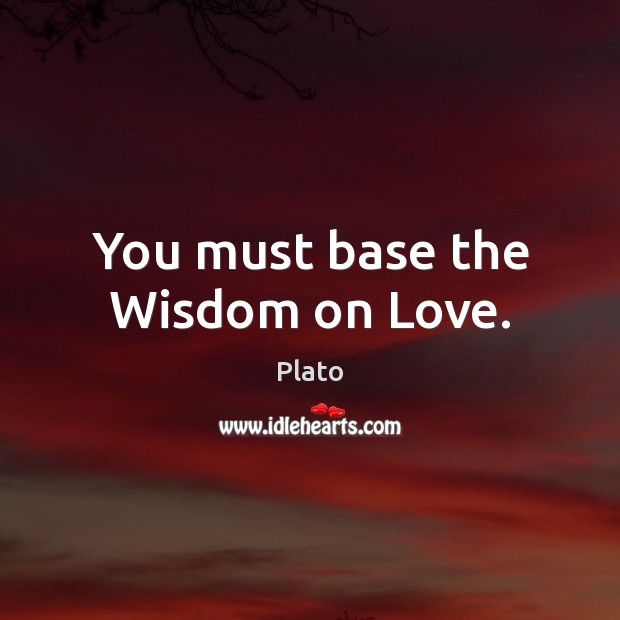 You must base the Wisdom on Love. Plato Picture Quote