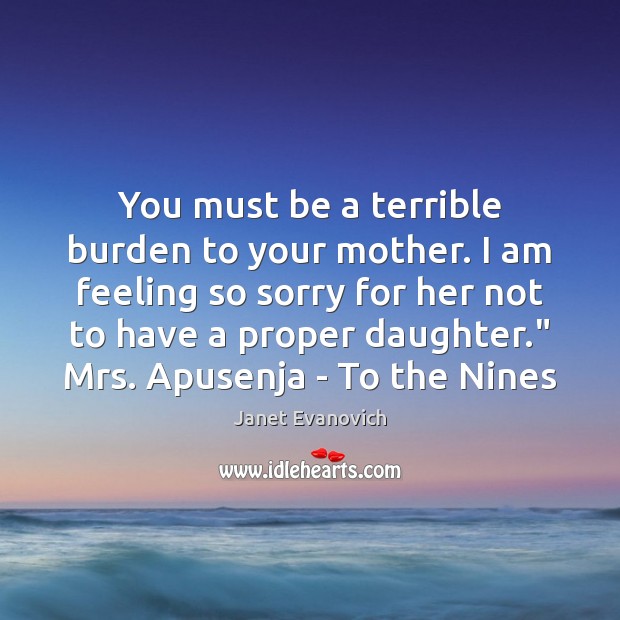 You must be a terrible burden to your mother. I am feeling Janet Evanovich Picture Quote