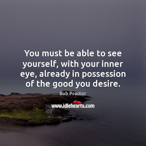 You must be able to see yourself, with your inner eye, already Bob Proctor Picture Quote