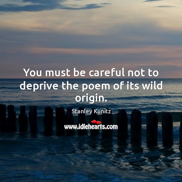 You must be careful not to deprive the poem of its wild origin. 