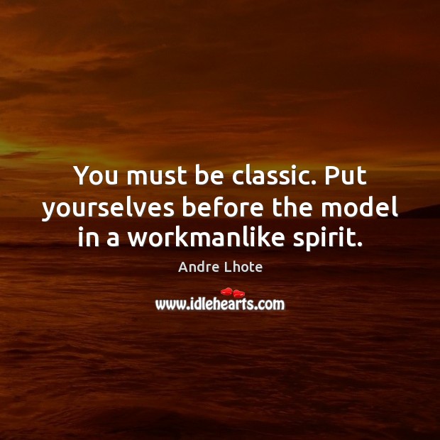 You must be classic. Put yourselves before the model in a workmanlike spirit. Image