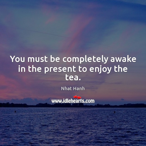You must be completely awake in the present to enjoy the tea. Nhat Hanh Picture Quote