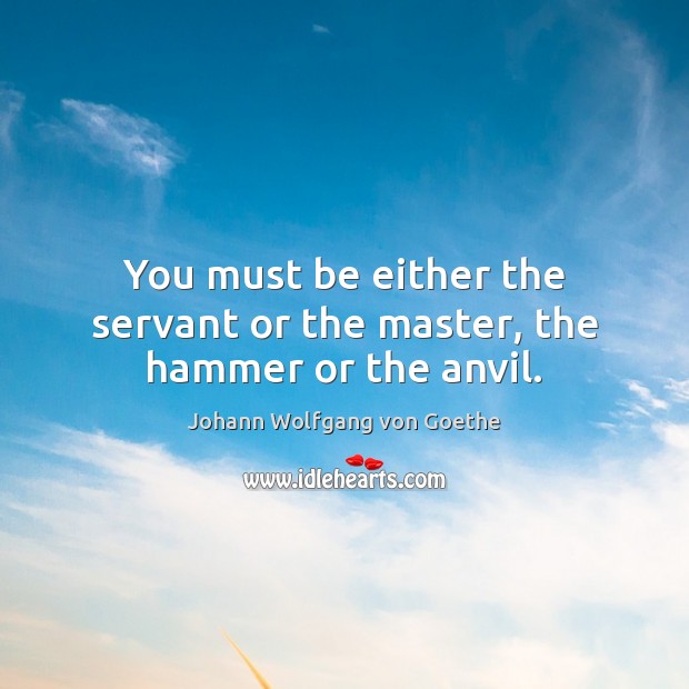 You must be either the servant or the master, the hammer or the anvil. Johann Wolfgang von Goethe Picture Quote