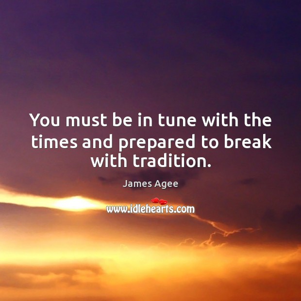 You must be in tune with the times and prepared to break with tradition. James Agee Picture Quote