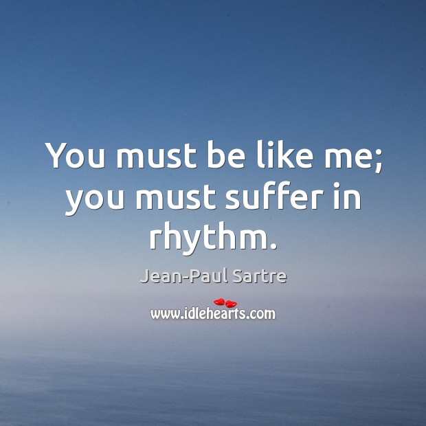 You must be like me; you must suffer in rhythm. Jean-Paul Sartre Picture Quote