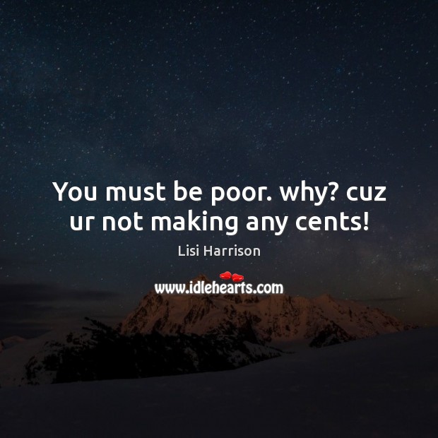 You must be poor. why? cuz ur not making any cents! Lisi Harrison Picture Quote