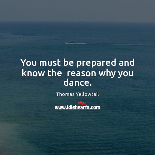 You must be prepared and know the  reason why you dance. Thomas Yellowtail Picture Quote
