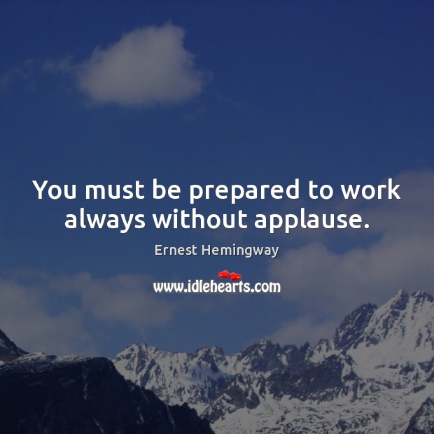You must be prepared to work always without applause. Ernest Hemingway Picture Quote