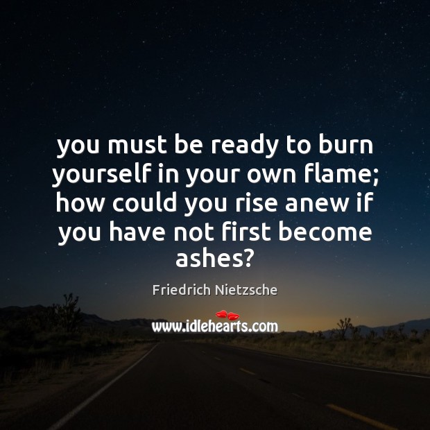 You must be ready to burn yourself in your own flame; how Friedrich Nietzsche Picture Quote
