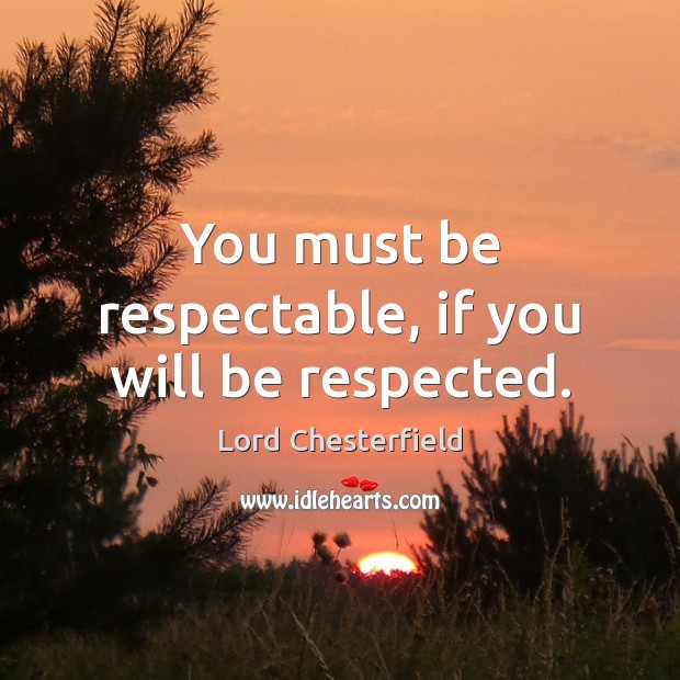 You must be respectable, if you will be respected. Lord Chesterfield Picture Quote