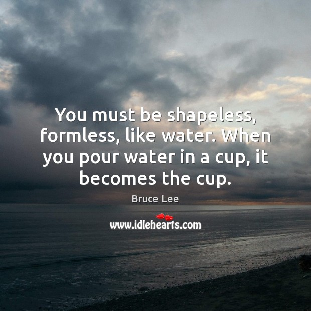 You must be shapeless, formless, like water. When you pour water in Image
