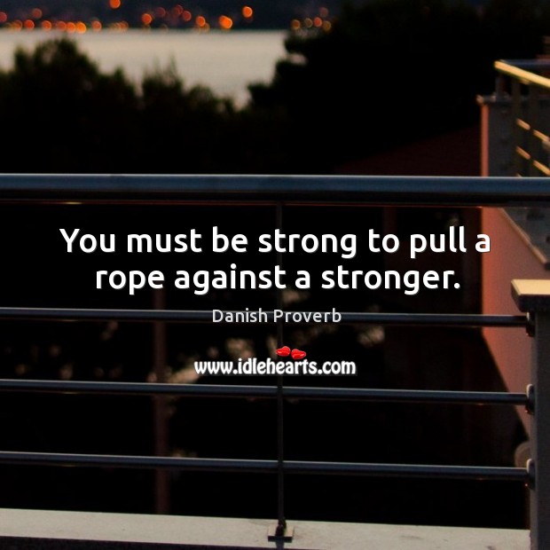 You must be strong to pull a rope against a stronger. Be Strong Quotes Image