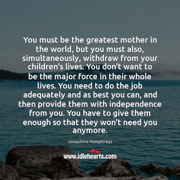 You must be the greatest mother in the world, but you must Josephine Humphreys Picture Quote