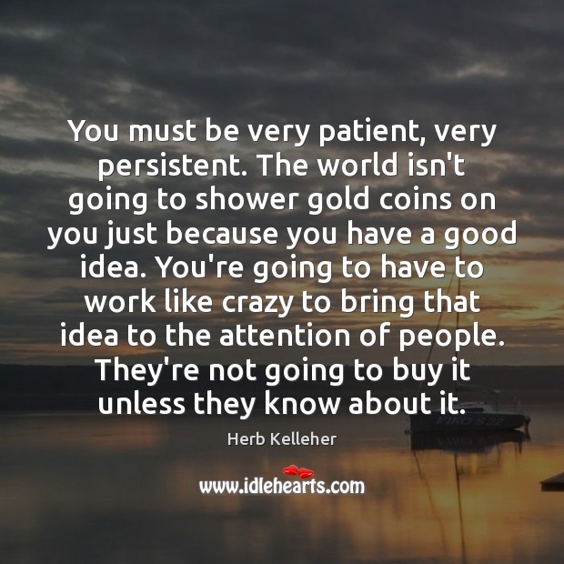 You must be very patient, very persistent. The world isn’t going to Herb Kelleher Picture Quote