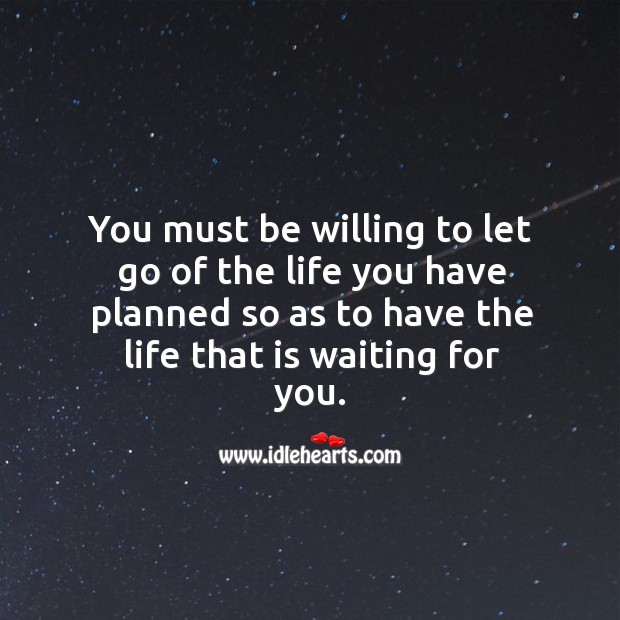 You must be willing to let go of the life you have planned so as to have the life that is waiting for you. Image