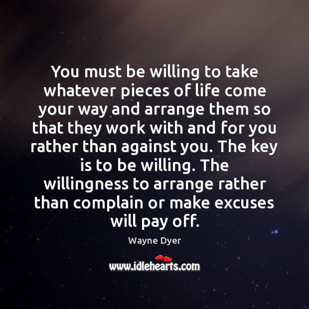 You must be willing to take whatever pieces of life come your Wayne Dyer Picture Quote