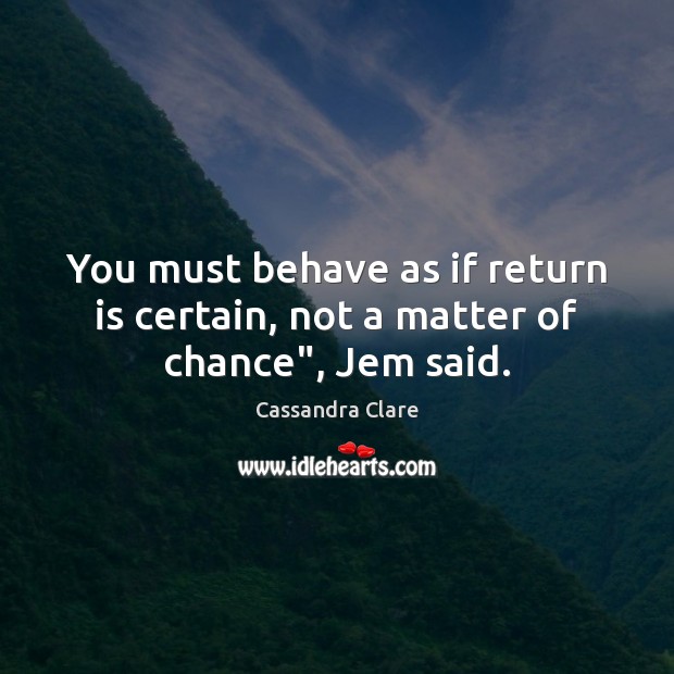 You must behave as if return is certain, not a matter of chance”, Jem said. Image