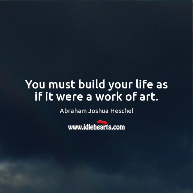 You must build your life as if it were a work of art. Abraham Joshua Heschel Picture Quote