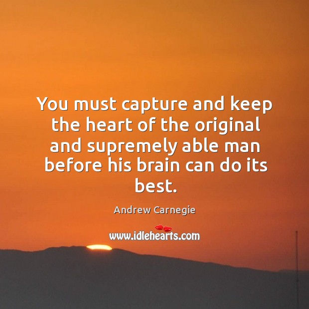 You must capture and keep the heart of the original and supremely able man before his brain can do its best. Andrew Carnegie Picture Quote