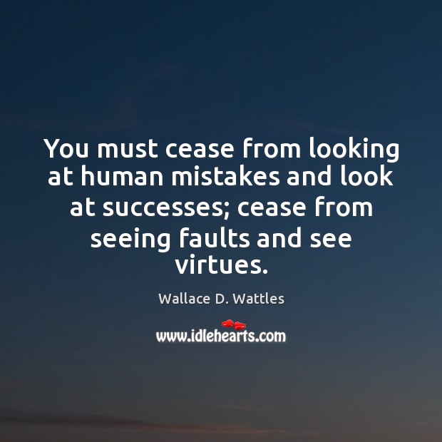You must cease from looking at human mistakes and look at successes; Wallace D. Wattles Picture Quote