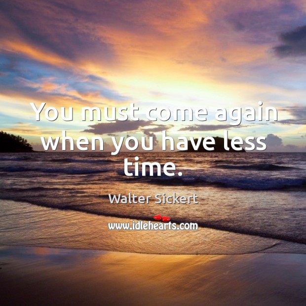 You must come again when you have less time. Walter Sickert Picture Quote