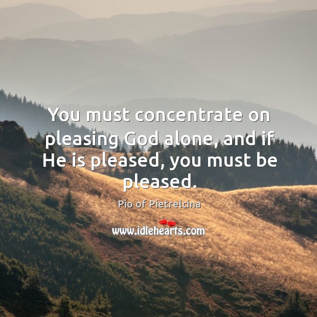 You must concentrate on pleasing God alone, and if He is pleased, you must be pleased. Pio of Pietrelcina Picture Quote