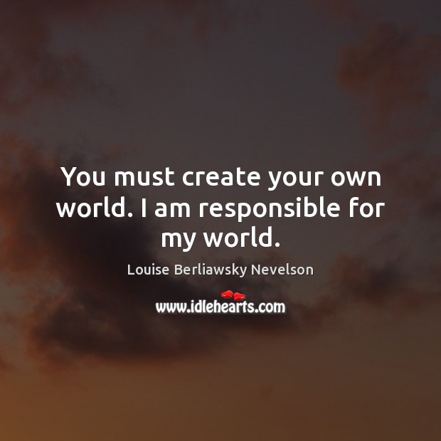 You must create your own world. I am responsible for my world. Louise Berliawsky Nevelson Picture Quote