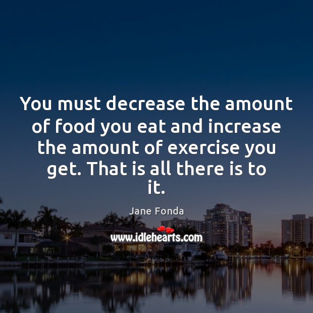 You must decrease the amount of food you eat and increase the Jane Fonda Picture Quote