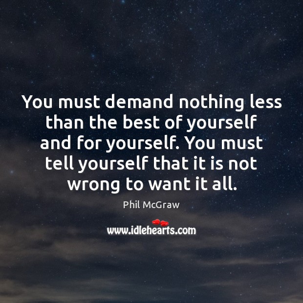 You must demand nothing less than the best of yourself and for 