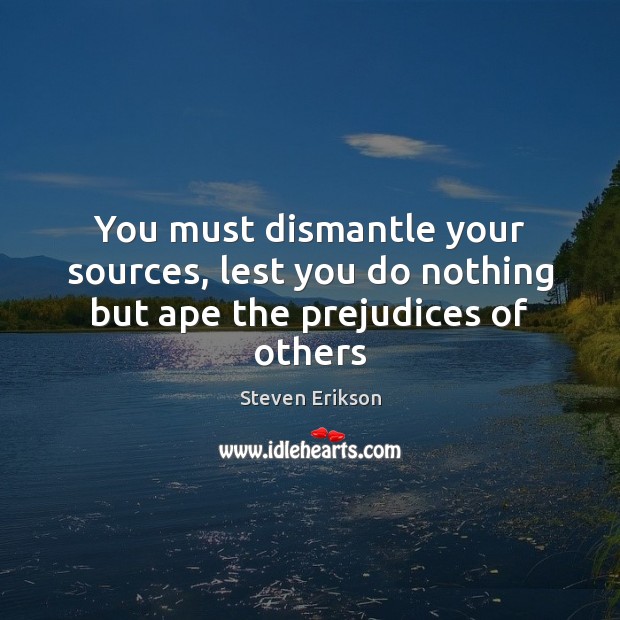 You must dismantle your sources, lest you do nothing but ape the prejudices of others Steven Erikson Picture Quote