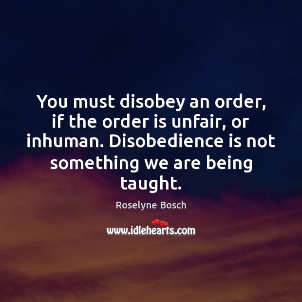 You must disobey an order, if the order is unfair, or inhuman. Roselyne Bosch Picture Quote