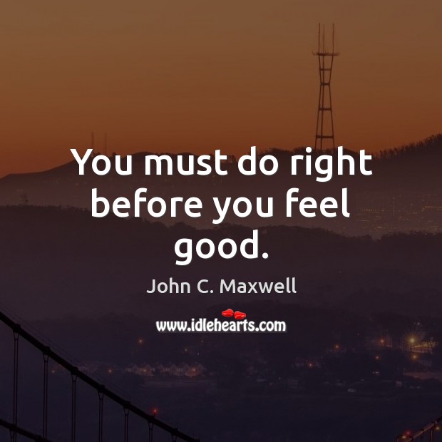 You must do right before you feel good. Image