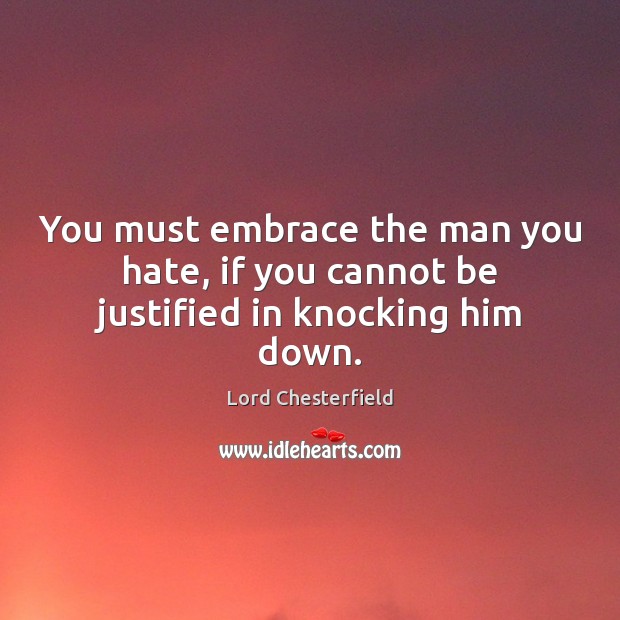 You must embrace the man you hate, if you cannot be justified in knocking him down. Lord Chesterfield Picture Quote