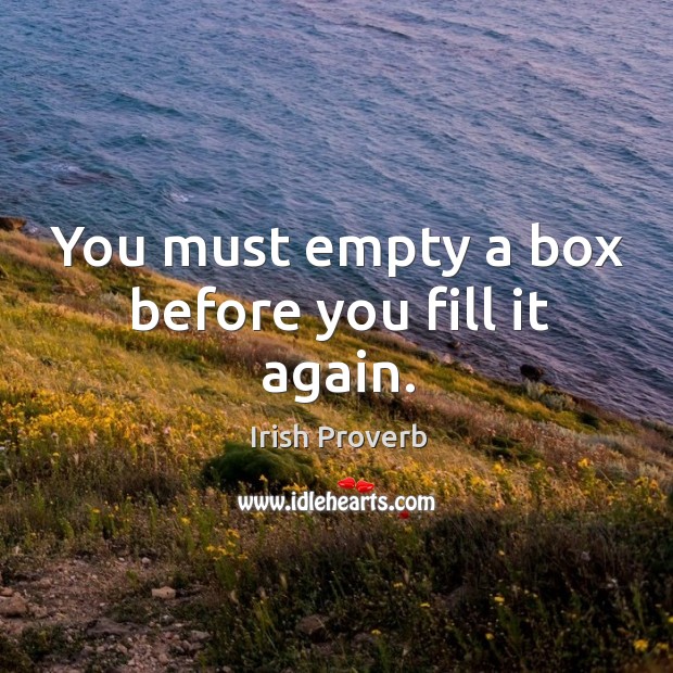 You must empty a box before you fill it again. Irish Proverbs Image
