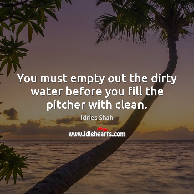 You must empty out the dirty water before you fill the pitcher with clean. Image