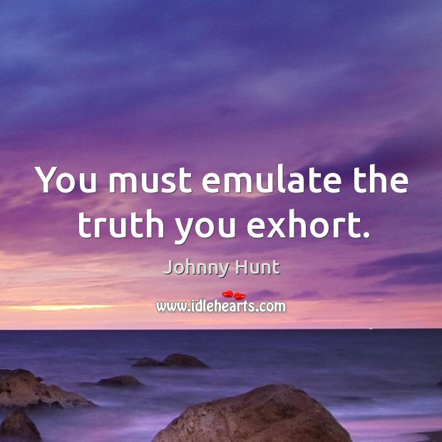 You must emulate the truth you exhort. Johnny Hunt Picture Quote