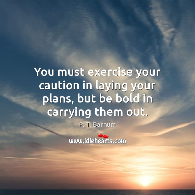 You must exercise your caution in laying your plans, but be bold in carrying them out. P. T. Barnum Picture Quote