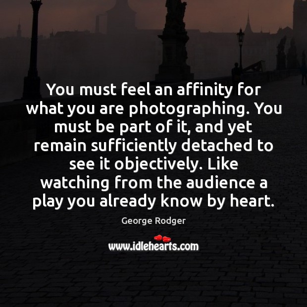 You must feel an affinity for what you are photographing. You must George Rodger Picture Quote