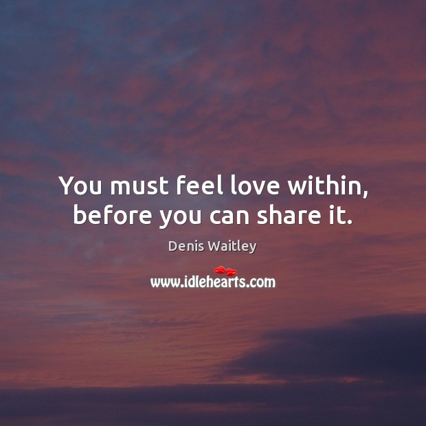 You must feel love within, before you can share it. Denis Waitley Picture Quote